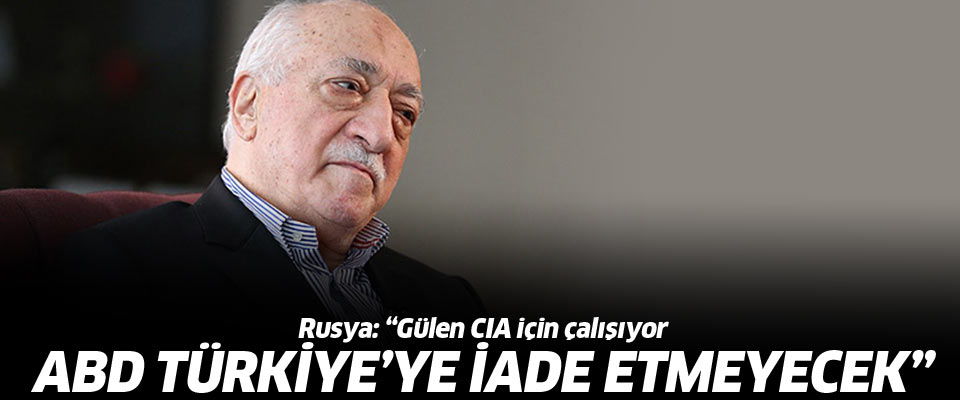 'Gülen CIA için çalışıyor, Türkiye'ye iade edilmeyecek'