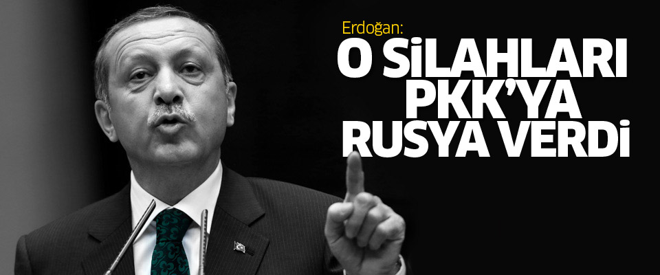 Erdoğan: O silahları PKK'ya Rusya verdi