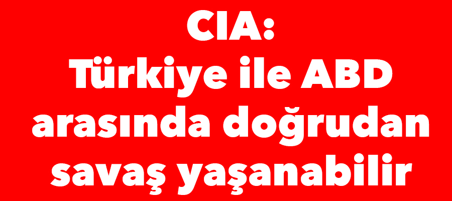 CIA: Türkiye ile ABD arasında doğrudan savaş yaşanabilir