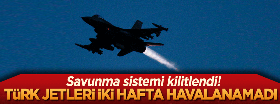 Savunma sistemi kilitlendi! Türk Jetleri iki hafta havalanamadı..