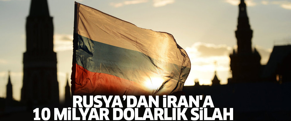 Rusya'dan İran'a 10 milyar dolarlık silah!..
