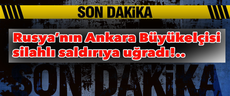 Rusya'nın Ankara Büyükelçisine silahlı saldırı!..