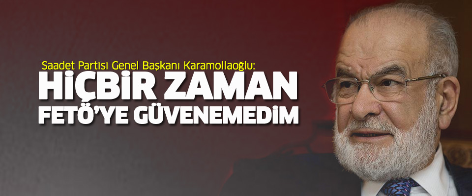 SP Genel Başkanı Karamollaoğlu: Hiçbir zaman FETÖ'ye güvenemedim
