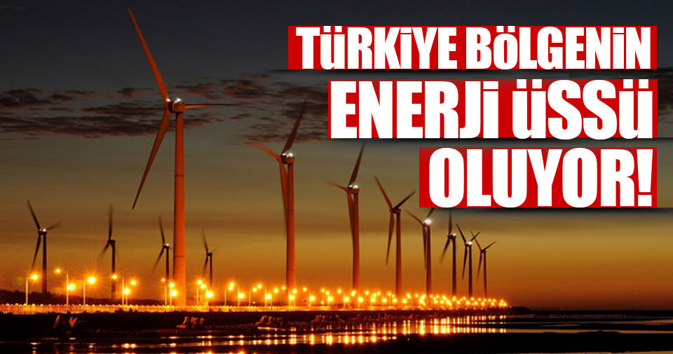 Türkiye bölgesinin "Enerji Üssü" oluyor!..