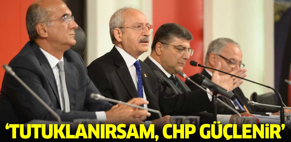 Kılıçdaroğlu: ''Tutuklanırsam, CHP güçlenir''