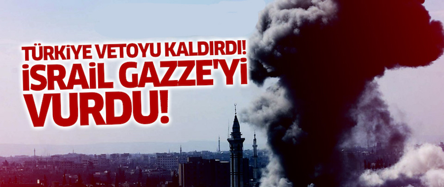 Türkiye vetoyu kaldırdı! İsrail Gazze'yi vurdu!