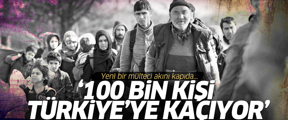 '100 binden fazla kişi Türkiye'ye doğru kaçıyor'