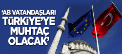 'AB vatandaşları Türkiye'ye muhtaç olacak'