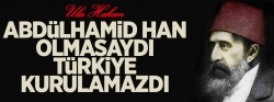 Abdülhamid olmasaydı Türkiye kurulamazdı!