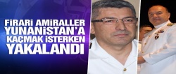 Firari amiraller Yunanistan'a kaçmak isterken yakalandı