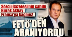 Sözcü Gazetesi'nin sahibi Burak Akbay Fransa’ya kaçmış