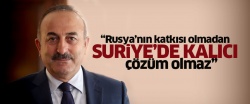 Çavuşoğlu: Rusya’nın katkısı olmadan Suriye’de kalıcı çözüm olmaz