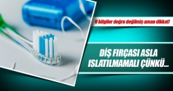 Diş fırçası asla ıslatılmamalı çünkü…
