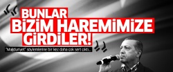 Erdoğan: Bunlar bizim haremimize girdiler!