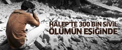 Halep'te 300 bin sivil ölüm kıskacında..