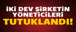 İki dev şirketin yöneticileri tutuklandı