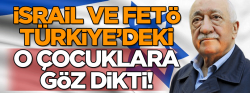 İsrail ve FETÖ, Türkiye’deki o çocuklara göz dikti!