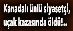 Kanadalı ünlü siyasetçi uçak kazasında öldü!..