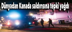 Dünyadan Kanada saldırısına tepki yağdı!..