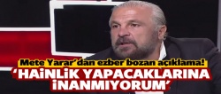 Mete Yarar: Hainlik yapacaklarına inanmıyorum