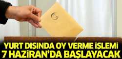 Yurt dışında oy verme 7 Haziran'da başlayacak