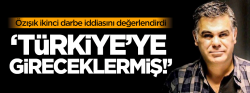 Özışık: Türkiye'ye gireceklermiş!