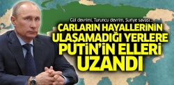 Çarların hayallerinin ulaşamadığı yerlere Putin’in elleri uzandı
