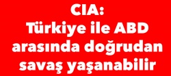 CIA: Türkiye ile ABD arasında doğrudan savaş yaşanabilir