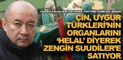 'Çin, Uygur Türkleri'nin organlarını zengin Suudiler'e satıyor'
