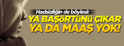 'Ya başörtünü çıkar ya da maaş yok'