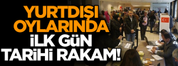 Yurt dışı oylarında ilk gün tarihi rakam!..
